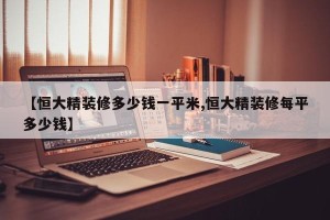 【恒大精装修多少钱一平米,恒大精装修每平多少钱】