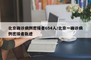 北京确诊病例密接者654人/北京一确诊病例密接者轨迹