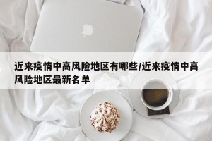 近来疫情中高风险地区有哪些/近来疫情中高风险地区最新名单