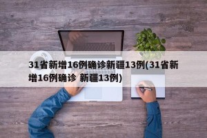 31省新增16例确诊新疆13例(31省新增16例确诊 新疆13例)