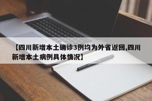 【四川新增本土确诊3例均为外省返回,四川新增本土病例具体情况】