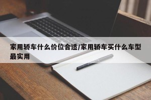 家用轿车什么价位合适/家用轿车买什么车型最实用