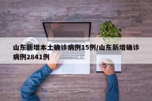 山东新增本土确诊病例15例/山东新增确诊病例2841例