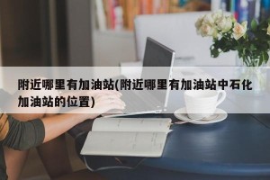 附近哪里有加油站(附近哪里有加油站中石化加油站的位置)