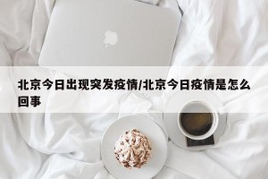 北京今日出现突发疫情/北京今日疫情是怎么回事