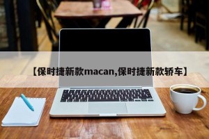 【保时捷新款macan,保时捷新款轿车】