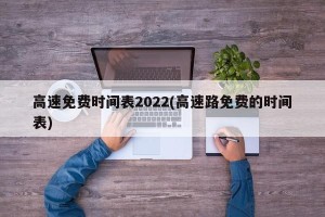 高速免费时间表2022(高速路免费的时间表)