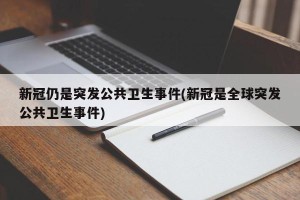 新冠仍是突发公共卫生事件(新冠是全球突发公共卫生事件)
