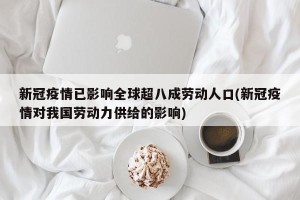 新冠疫情已影响全球超八成劳动人口(新冠疫情对我国劳动力供给的影响)