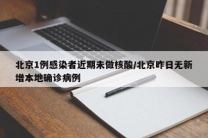 北京1例感染者近期未做核酸/北京昨日无新增本地确诊病例