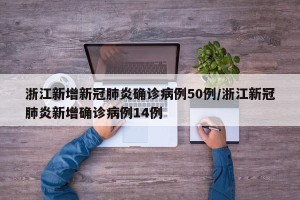 浙江新增新冠肺炎确诊病例50例/浙江新冠肺炎新增确诊病例14例