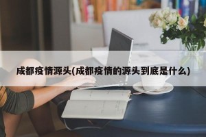 成都疫情源头(成都疫情的源头到底是什么)