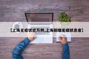【上海无症状近万例,上海新增无症状患者】