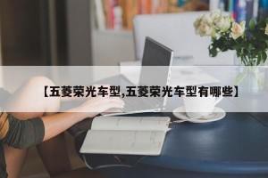 【五菱荣光车型,五菱荣光车型有哪些】