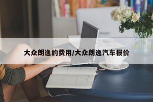 大众朗逸的费用/大众朗逸汽车报价