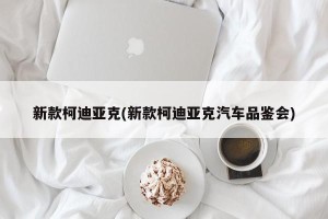 新款柯迪亚克(新款柯迪亚克汽车品鉴会)