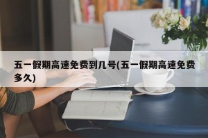 五一假期高速免费到几号(五一假期高速免费多久)