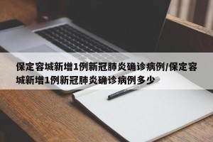 保定容城新增1例新冠肺炎确诊病例/保定容城新增1例新冠肺炎确诊病例多少