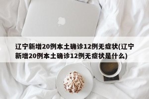 辽宁新增20例本土确诊12例无症状(辽宁新增20例本土确诊12例无症状是什么)