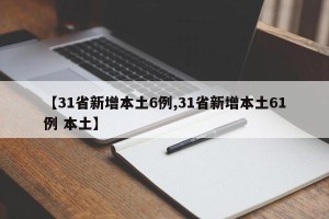 【31省新增本土6例,31省新增本土61例 本土】