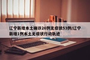 辽宁新增本土确诊26例无症状53例/辽宁新增1例本土无症状行动轨迹