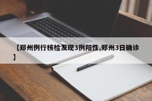 【郑州例行核检发现3例阳性,郑州3日确诊】