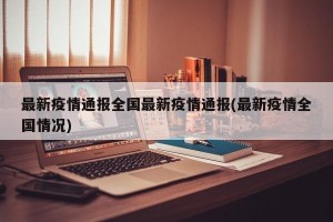 最新疫情通报全国最新疫情通报(最新疫情全国情况)