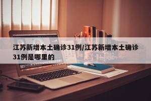 江苏新增本土确诊31例/江苏新增本土确诊31例是哪里的