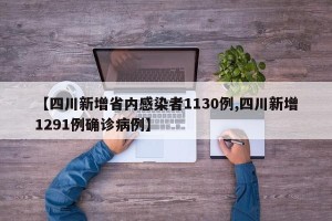 【四川新增省内感染者1130例,四川新增1291例确诊病例】