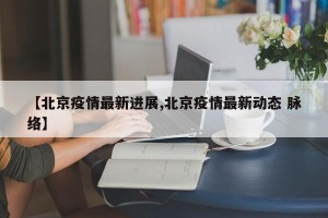 【北京疫情最新进展,北京疫情最新动态 脉络】