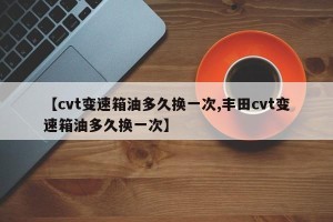 【cvt变速箱油多久换一次,丰田cvt变速箱油多久换一次】