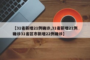 【31省新增21例确诊,31省新增21例确诊31省区市新增22例确诊】