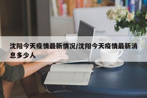 沈阳今天疫情最新情况/沈阳今天疫情最新消息多少人