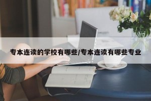专本连读的学校有哪些/专本连读有哪些专业