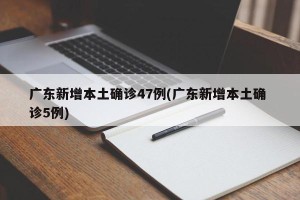 广东新增本土确诊47例(广东新增本土确 诊5例)