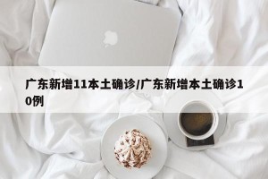 广东新增11本土确诊/广东新增本土确诊10例