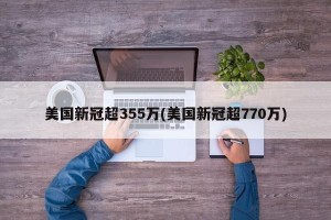 美国新冠超355万(美国新冠超770万)