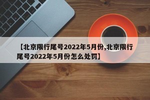 【北京限行尾号2022年5月份,北京限行尾号2022年5月份怎么处罚】