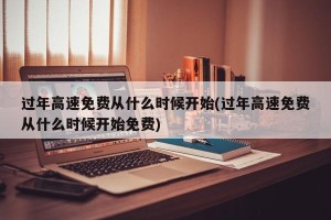 过年高速免费从什么时候开始(过年高速免费从什么时候开始免费)