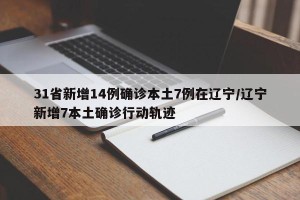 31省新增14例确诊本土7例在辽宁/辽宁新增7本土确诊行动轨迹