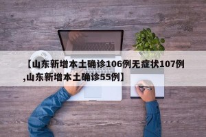 【山东新增本土确诊106例无症状107例,山东新增本土确诊55例】