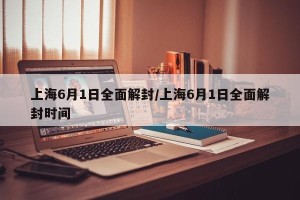 上海6月1日全面解封/上海6月1日全面解封时间