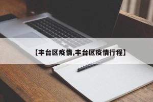 【丰台区疫情,丰台区疫情行程】