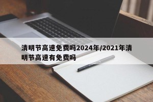 清明节高速免费吗2024年/2021年清明节高速有免费吗