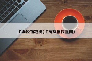 上海疫情地图(上海疫情位置图)