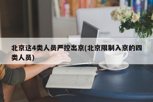 北京这4类人员严控出京(北京限制入京的四类人员)