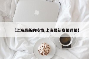 【上海最新的疫情,上海最新疫情详情】