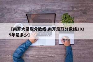 【南开大录取分数线,南开录取分数线2025年是多少】