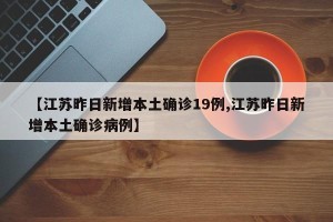 【江苏昨日新增本土确诊19例,江苏昨日新增本土确诊病例】