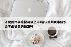 法院判民事赔偿可以上诉吗/法院判民事赔偿会考虑被告的情况吗